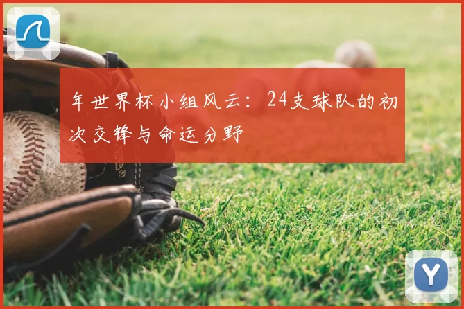 年世界杯小组风云：24支球队的初次交锋与命运分野