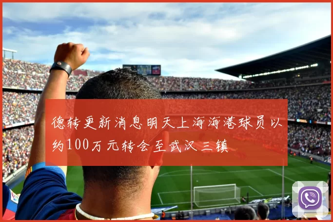 德转更新消息明天上海海港球员以约100万元转会至武汉三镇