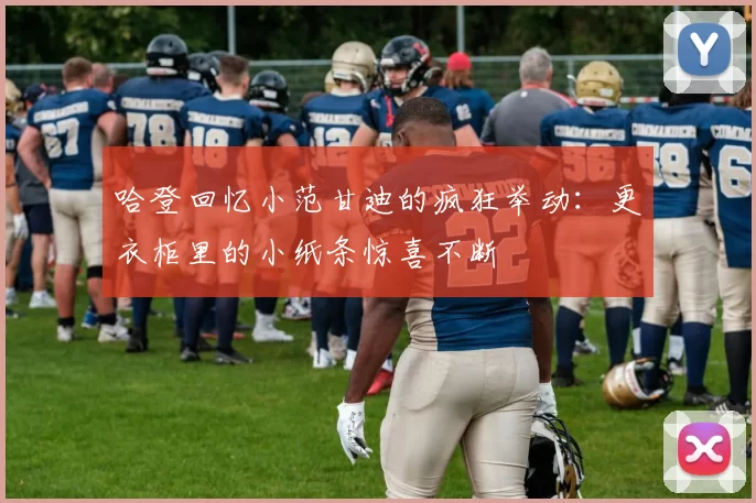 哈登回忆小范甘迪的疯狂举动：更衣柜里的小纸条惊喜不断