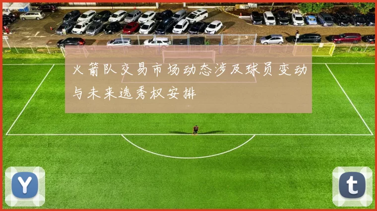 火箭队交易市场动态涉及球员变动与未来选秀权安排