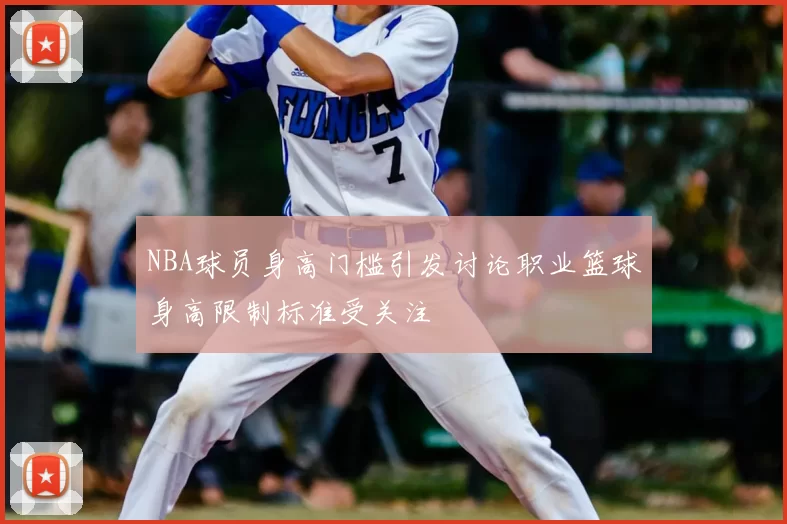 NBA球员身高门槛引发讨论职业篮球身高限制标准受关注
