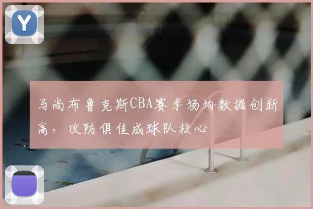 马尚布鲁克斯CBA赛季场均数据创新高，攻防俱佳成球队核心