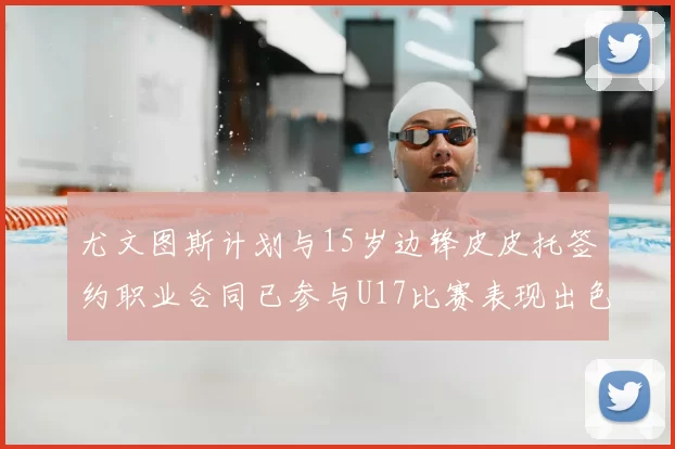 尤文图斯计划与15岁边锋皮皮托签约职业合同已参与U17比赛表现出色