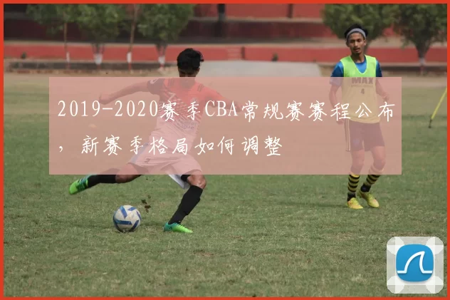 2019-2020赛季CBA常规赛赛程公布，新赛季格局如何调整