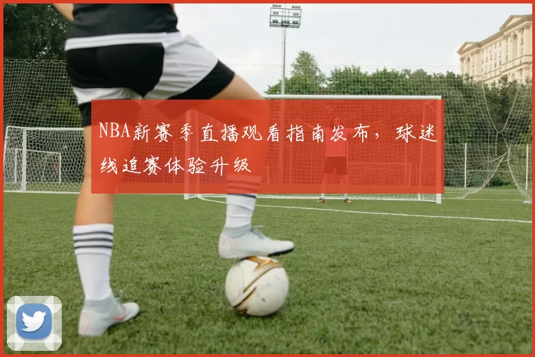 NBA新赛季直播观看指南发布，球迷线追赛体验升级