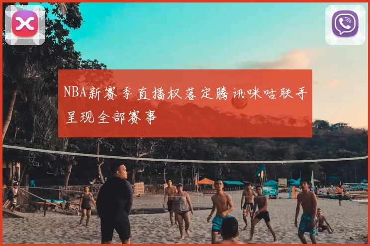 NBA新赛季直播权落定腾讯咪咕联手呈现全部赛事