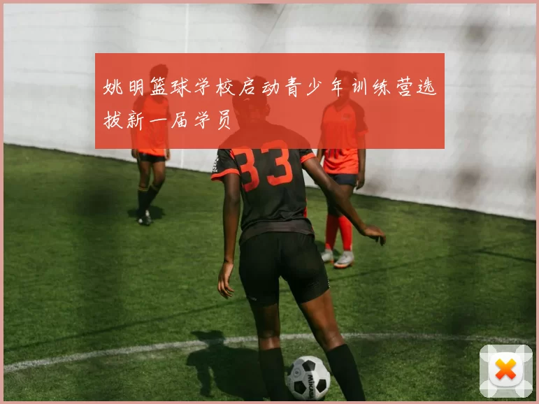 姚明篮球学校启动青少年训练营选拔新一届学员
