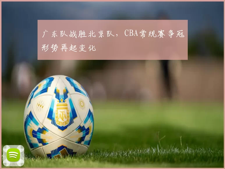 广东队战胜北京队，CBA常规赛争冠形势再起变化