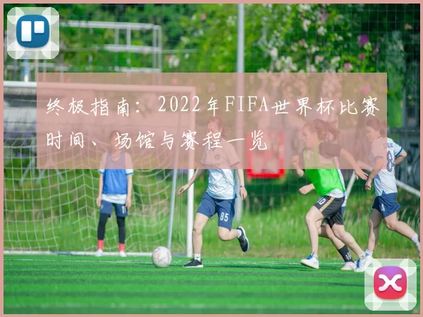终极指南：2022年FIFA世界杯比赛时间、场馆与赛程一览