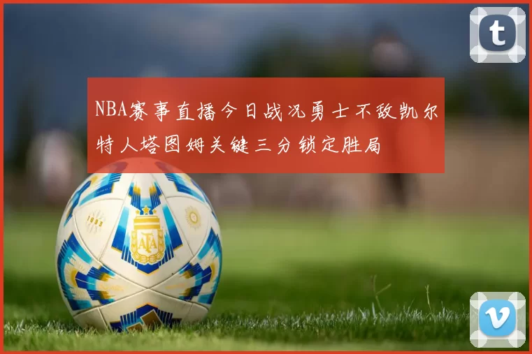 NBA赛事直播今日战况勇士不敌凯尔特人塔图姆关键三分锁定胜局