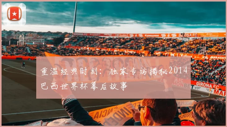 重温经典时刻：独家专访揭秘2014巴西世界杯幕后故事