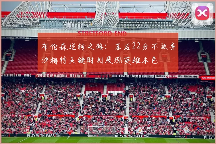 布伦森逆转之路：落后22分不放弃沙梅特关键时刻展现英雄本色