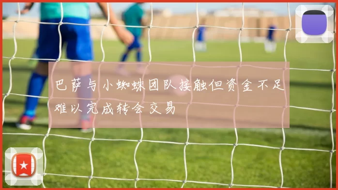 巴萨与小蜘蛛团队接触但资金不足难以完成转会交易
