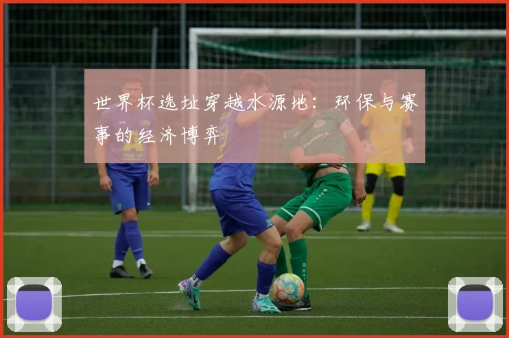 世界杯选址穿越水源地：环保与赛事的经济博弈