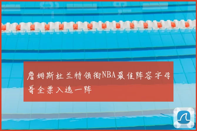 詹姆斯杜兰特领衔NBA最佳阵容字母哥全票入选一阵