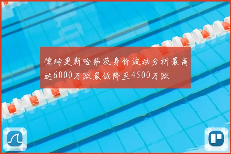 德转更新哈弗茨身价波动分析最高达6000万欧最低降至4500万欧