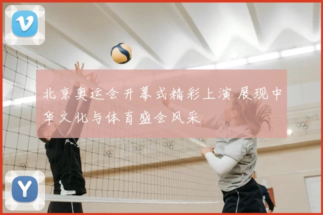 北京奥运会开幕式精彩上演 展现中华文化与体育盛会风采