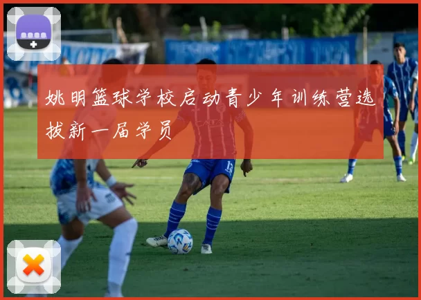 姚明篮球学校启动青少年训练营选拔新一届学员