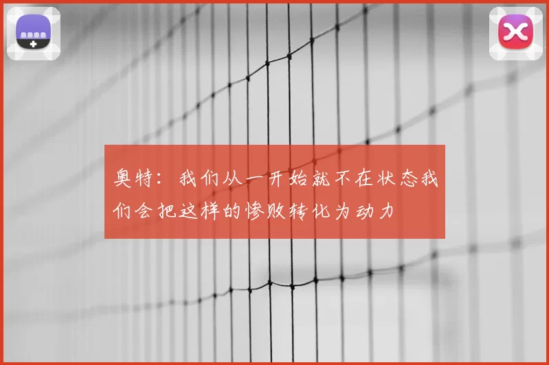 奥特：我们从一开始就不在状态我们会把这样的惨败转化为动力