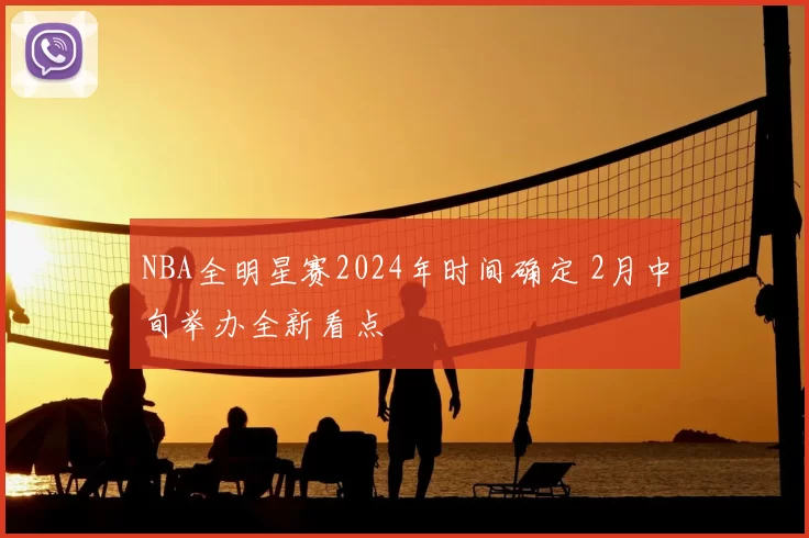 NBA全明星赛2024年时间确定 2月中旬举办全新看点