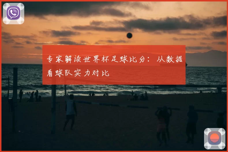 专家解读世界杯足球比分：从数据看球队实力对比