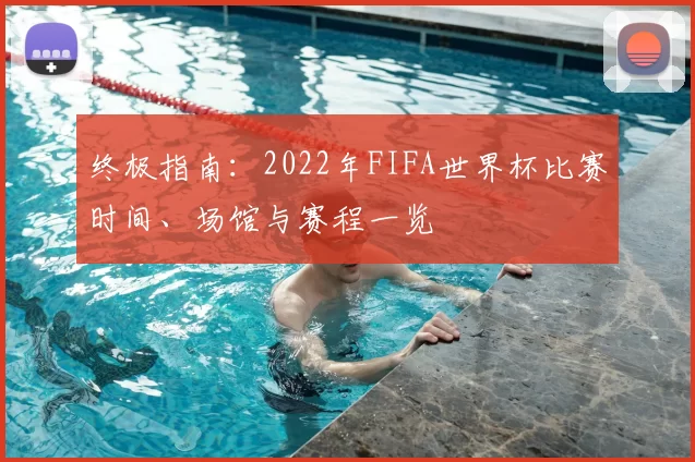 终极指南：2022年FIFA世界杯比赛时间、场馆与赛程一览