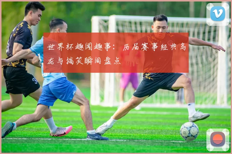 世界杯趣闻趣事：历届赛事经典乌龙与搞笑瞬间盘点