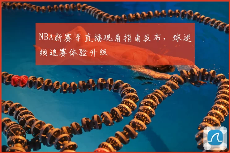 NBA新赛季直播观看指南发布，球迷线追赛体验升级