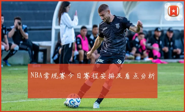 NBA常规赛今日赛程安排及看点分析