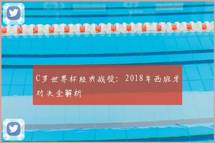 C罗世界杯经典战役:2018年西班牙对决全解析
