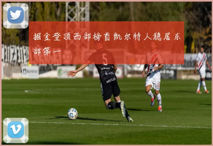 掘金登顶西部榜首凯尔特人稳居东部第一