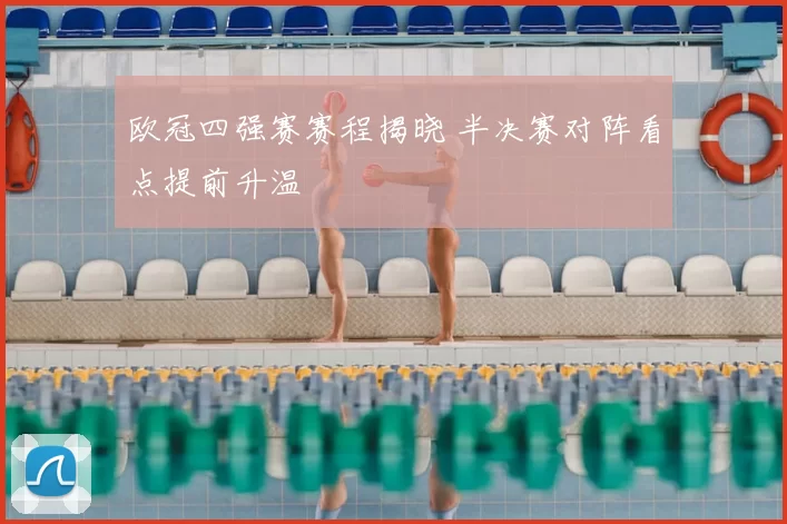 欧冠四强赛赛程揭晓 半决赛对阵看点提前升温