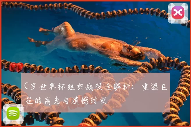 C罗世界杯经典战役全解析：重温巨星的高光与遗憾时刻