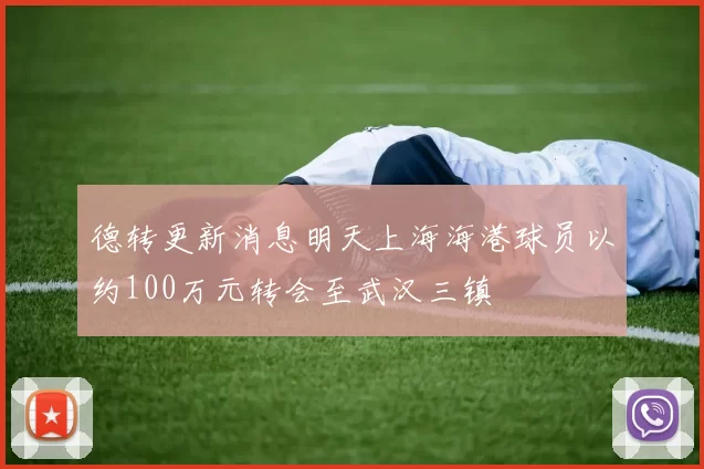 德转更新消息明天上海海港球员以约100万元转会至武汉三镇