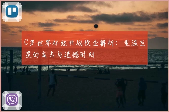 C罗世界杯经典战役全解析：重温巨星的高光与遗憾时刻