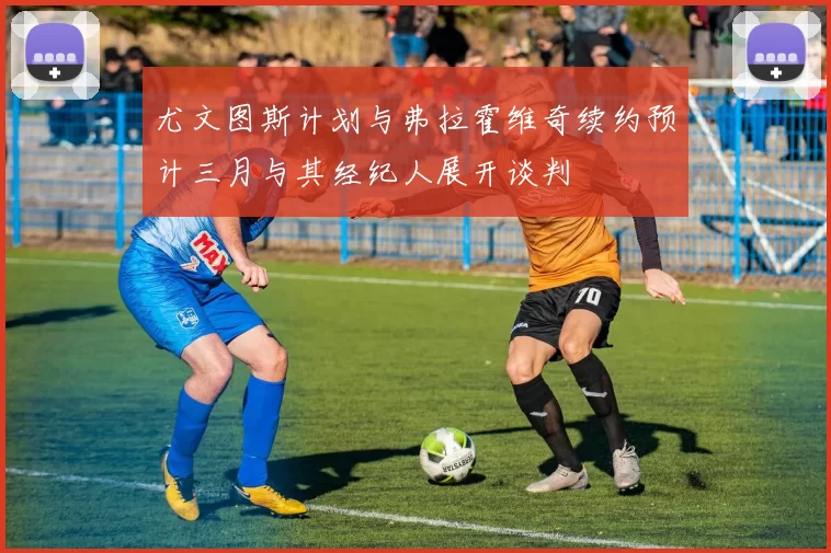 尤文图斯计划与弗拉霍维奇续约预计三月与其经纪人展开谈判