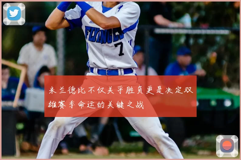 米兰德比不仅关乎胜负更是决定双雄赛季命运的关键之战