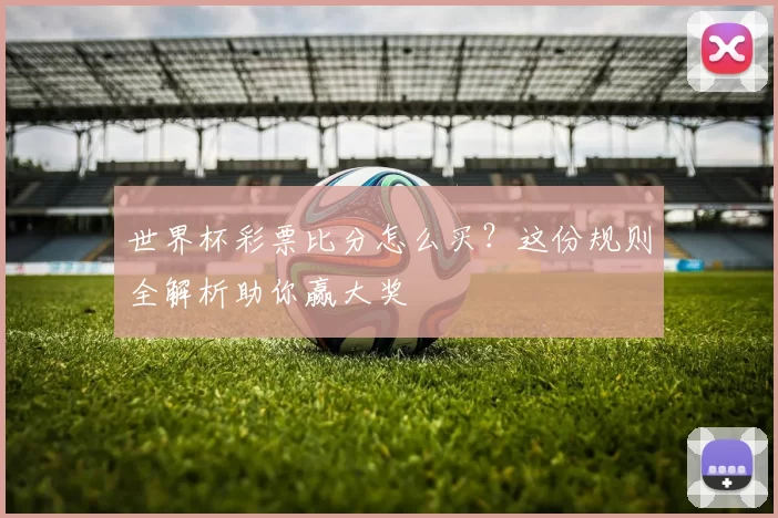 世界杯彩票比分怎么买？这份规则全解析助你赢大奖
