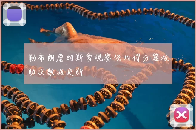 勒布朗詹姆斯常规赛场均得分篮板助攻数据更新