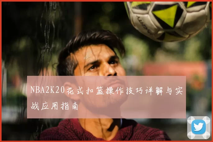NBA2K20花式扣篮操作技巧详解与实战应用指南