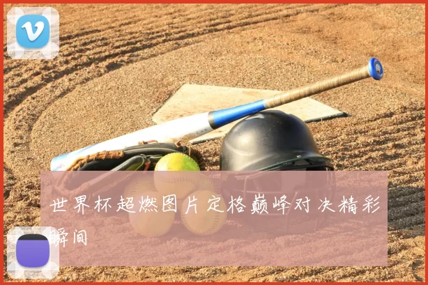 世界杯超燃图片定格巅峰对决精彩瞬间