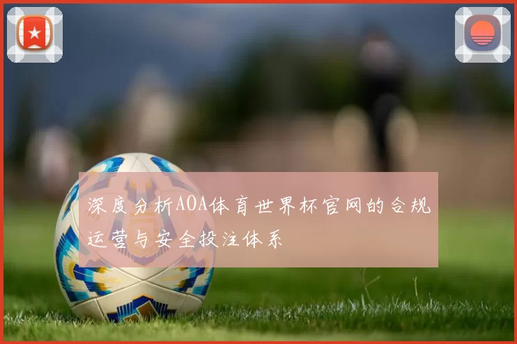 深度分析AOA体育世界杯官网的合规运营与安全投注体系