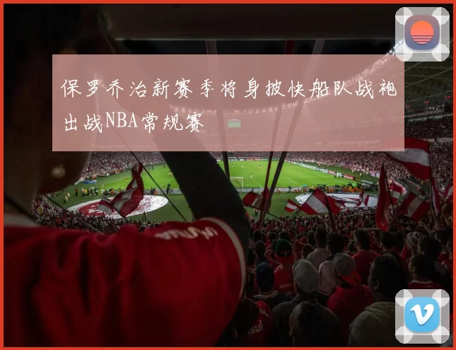 保罗乔治新赛季将身披快船队战袍出战NBA常规赛