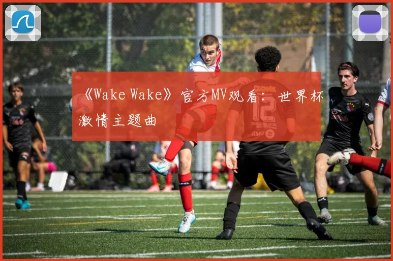 《Wake Wake》官方MV观看：世界杯激情主题曲