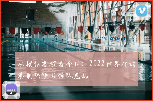从模拟赛程看冷门:2022世界杯的赛制陷阱与强队危机