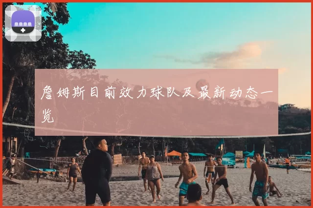 詹姆斯目前效力球队及最新动态一览