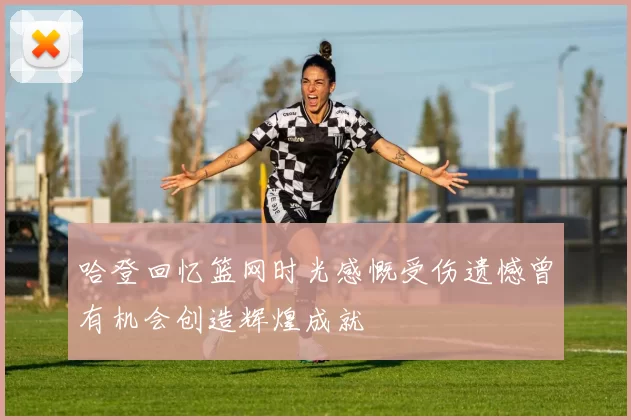 哈登回忆篮网时光感慨受伤遗憾曾有机会创造辉煌成就