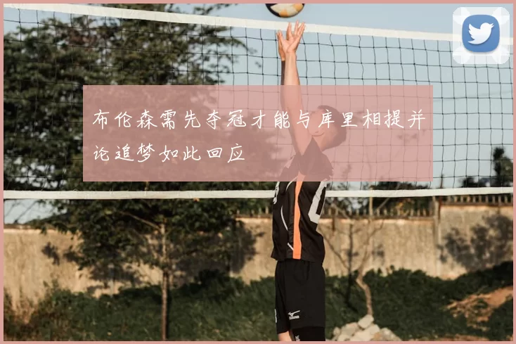 布伦森需先夺冠才能与库里相提并论追梦如此回应