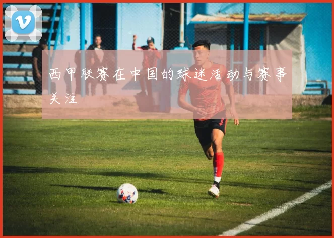 西甲联赛在中国的球迷活动与赛事关注