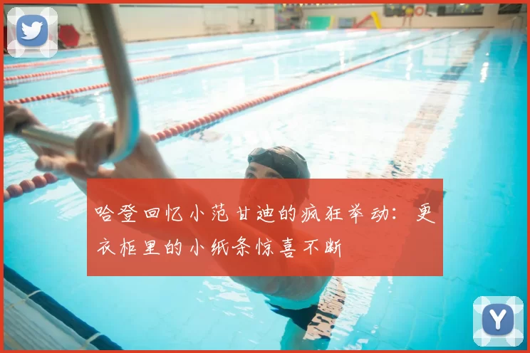 哈登回忆小范甘迪的疯狂举动：更衣柜里的小纸条惊喜不断
